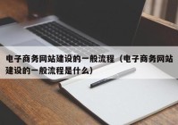 电子商务网站建设的一般流程（电子商务网站建设的一般流程是什么）