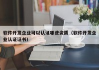 软件开发企业可以认证哪些资质（软件开发企业认证证书）