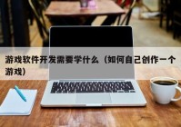 游戏软件开发需要学什么（如何自己创作一个游戏）