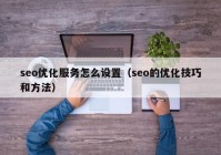 seo优化服务怎么设置（seo的优化技巧和方法）