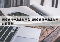 医疗软件开发定制平台（医疗软件开发定制平台有哪些）