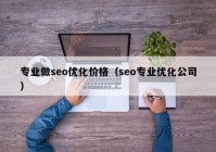 专业做seo优化价格（seo专业优化公司）