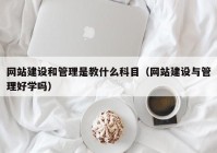 网站建设和管理是教什么科目（网站建设与管理好学吗）