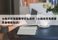 小程序开发需要学什么软件（小程序开发需要具备哪些知识）