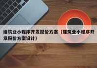 建筑业小程序开发报价方案（建筑业小程序开发报价方案设计）