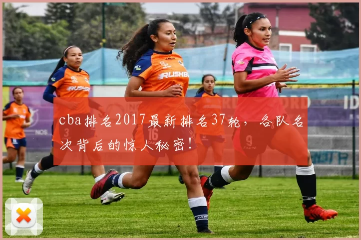 cba排名2017最新排名37轮，各队名次背后的惊人秘密！