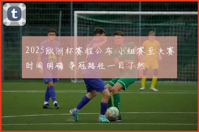 2025欧洲杯赛程公布 小组赛至决赛时间明确 争冠路径一目了然