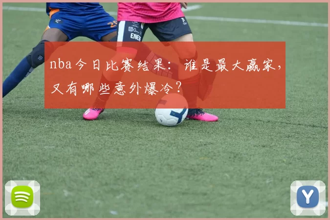 nba今日比赛结果：谁是最大赢家，又有哪些意外爆冷？