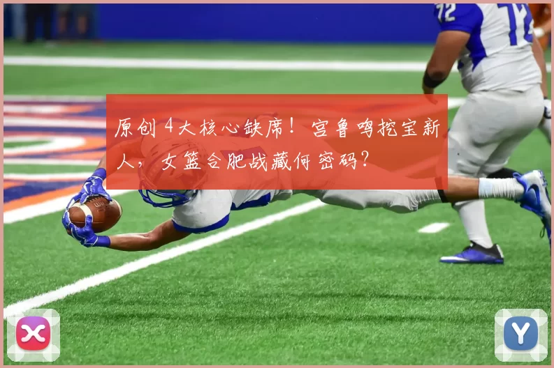 原创 4大核心缺席!宫鲁鸣挖宝新人,女篮合肥战藏何密码?