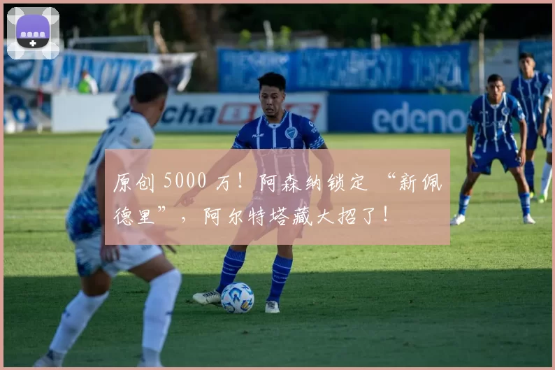 原创 5000 万！阿森纳锁定 “新佩德里”，阿尔特塔藏大招了！