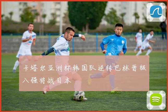 卡塔尔亚洲杯韩国队逆转巴林晋级八强将战日本