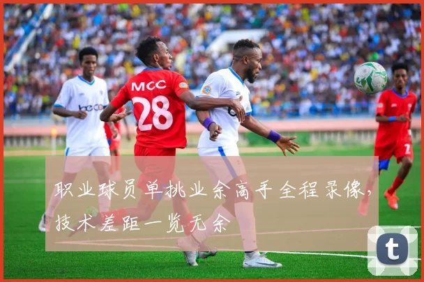 职业球员单挑业余高手全程录像,技术差距一览无余