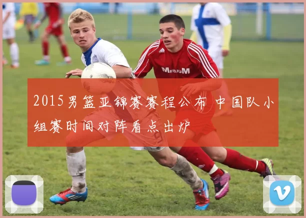 2015男篮亚锦赛赛程公布 中国队小组赛时间对阵看点出炉