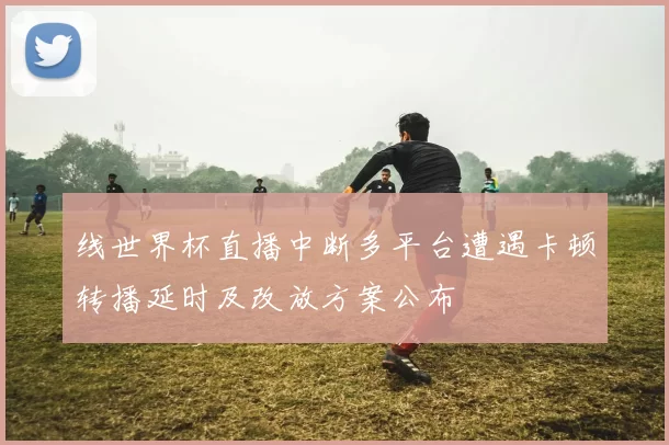 线世界杯直播中断多平台遭遇卡顿转播延时及改放方案公布