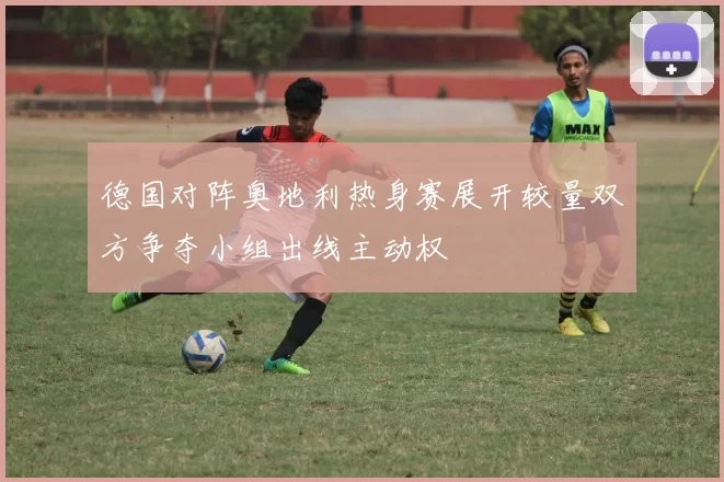 德国对阵奥地利热身赛展开较量双方争夺小组出线主动权