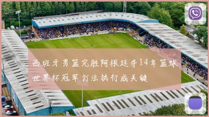 西班牙男篮完胜阿根廷夺14年篮球世界杯冠军打法执行成关键