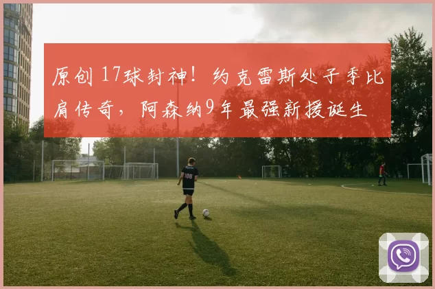 原创 17球封神！约克雷斯处子季比肩传奇，阿森纳9年最强新援诞生