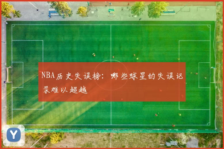 NBA历史失误榜：哪些球星的失误记录难以超越