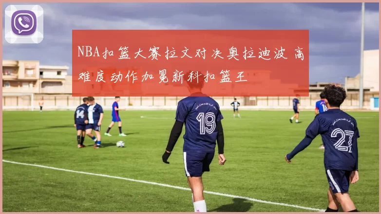 NBA扣篮大赛拉文对决奥拉迪波 高难度动作加冕新科扣篮王