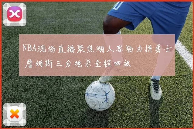 NBA现场直播聚焦湖人客场力拼勇士 詹姆斯三分绝杀全程回放