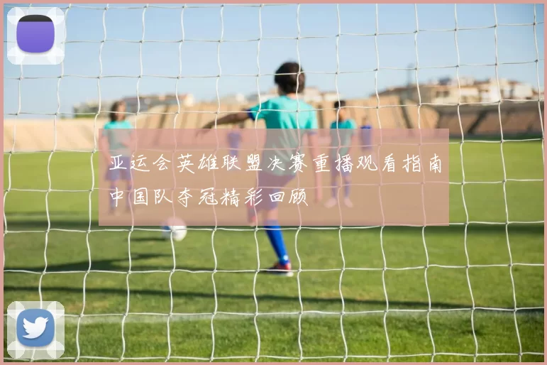 亚运会英雄联盟决赛重播观看指南中国队夺冠精彩回顾