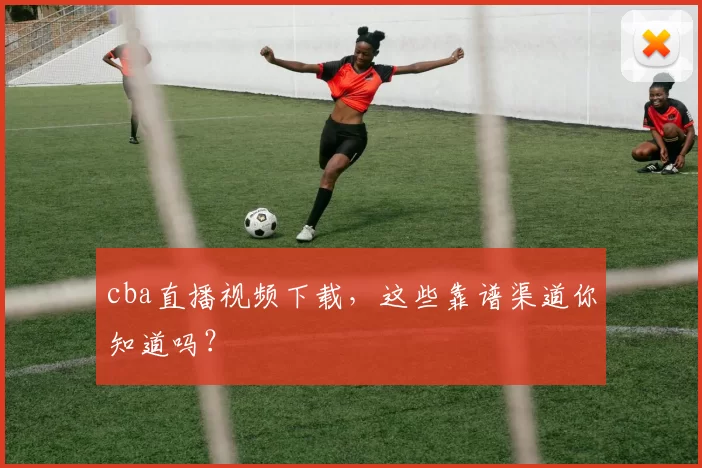 cba直播视频下载，这些靠谱渠道你知道吗？