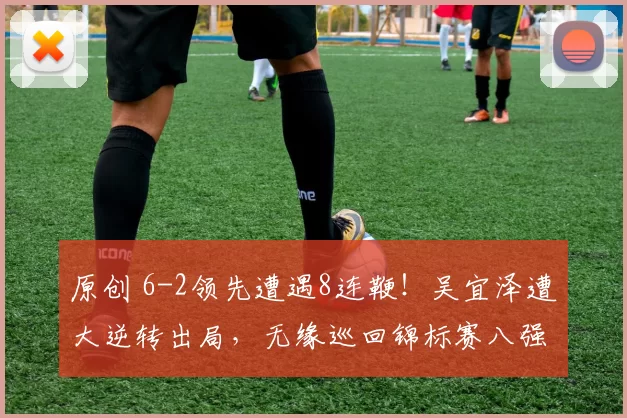 原创 6-2领先遭遇8连鞭!吴宜泽遭大逆转出局,无缘巡回锦标赛八强