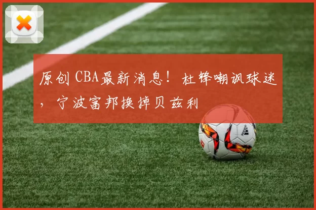 原创 CBA最新消息!杜锋嘲讽球迷,宁波富邦换掉贝兹利