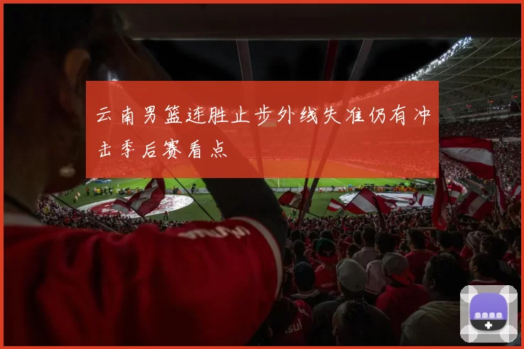 云南男篮连胜止步外线失准仍有冲击季后赛看点