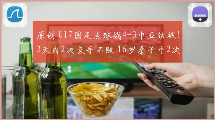 原创 U17国足点球战4-3中亚劲旅！3天内2次交手不败 16岁秦子牛2次扑点