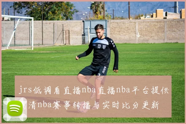 jrs低调看直播nba直播nba平台提供高清nba赛事转播与实时比分更新
