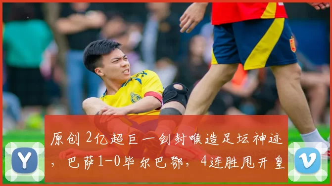 原创 2亿超巨一剑封喉造足坛神迹,巴萨1-0毕尔巴鄂,4连胜甩开皇马