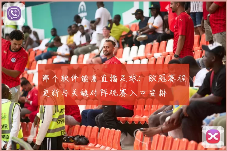 那个软件能看直播足球:欧冠赛程更新与关键对阵观赛入口安排