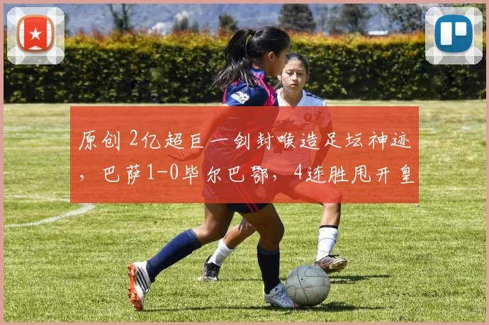 原创 2亿超巨一剑封喉造足坛神迹，巴萨1-0毕尔巴鄂，4连胜甩开皇马