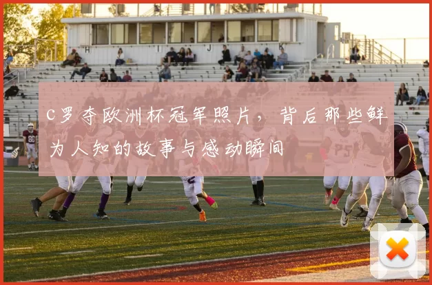 c罗夺欧洲杯冠军照片，背后那些鲜为人知的故事与感动瞬间
