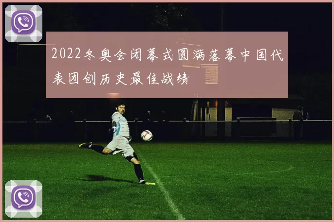 2022冬奥会闭幕式圆满落幕中国代表团创历史最佳战绩
