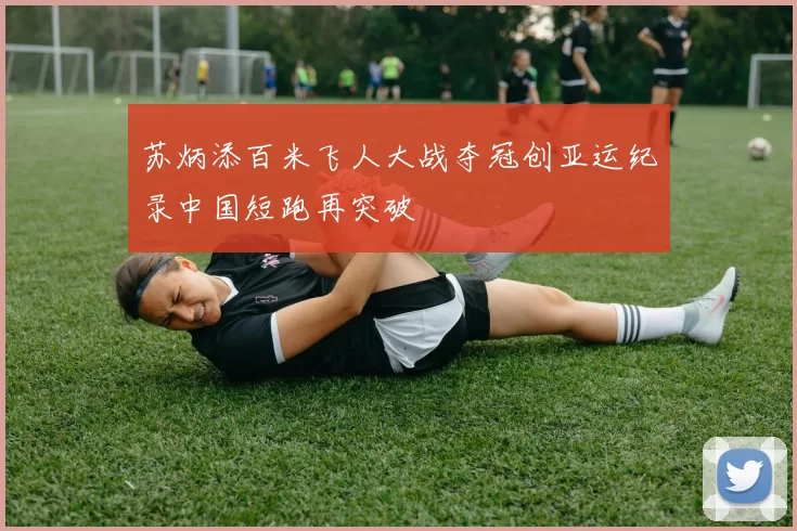 苏炳添百米飞人大战夺冠创亚运纪录中国短跑再突破