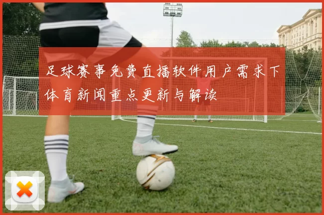 足球赛事免费直播软件用户需求下体育新闻重点更新与解读