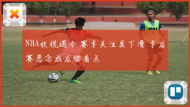 NBA收视遇冷 赛季关注度下滑 季后赛悬念成后续看点
