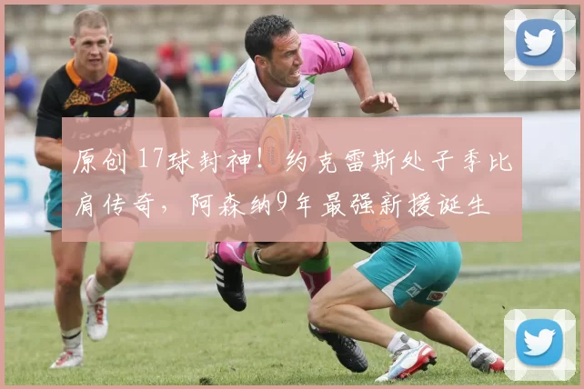 原创 17球封神！约克雷斯处子季比肩传奇，阿森纳9年最强新援诞生