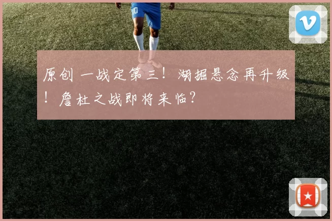 原创 一战定第三！湖掘悬念再升级！詹杜之战即将来临？