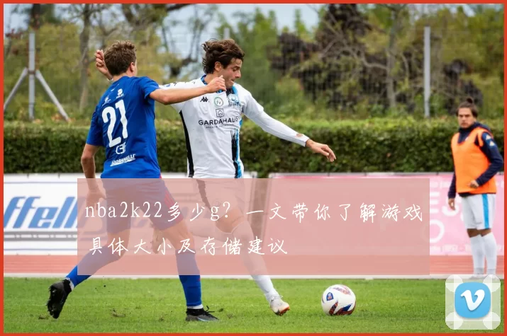 nba2k22多少g？一文带你了解游戏具体大小及存储建议