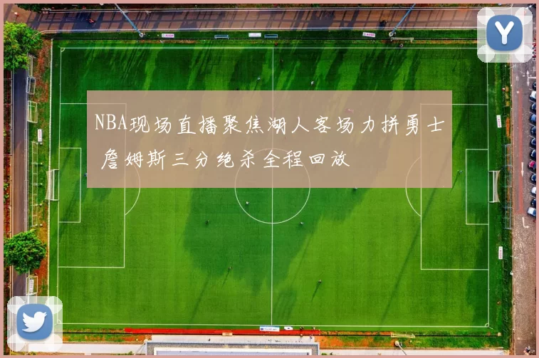 NBA现场直播聚焦湖人客场力拼勇士 詹姆斯三分绝杀全程回放