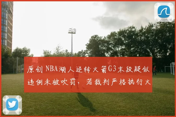 原创 NBA湖人逆转火箭G3末段疑似违例未被吹罚，若裁判严格执行火箭胜算更大