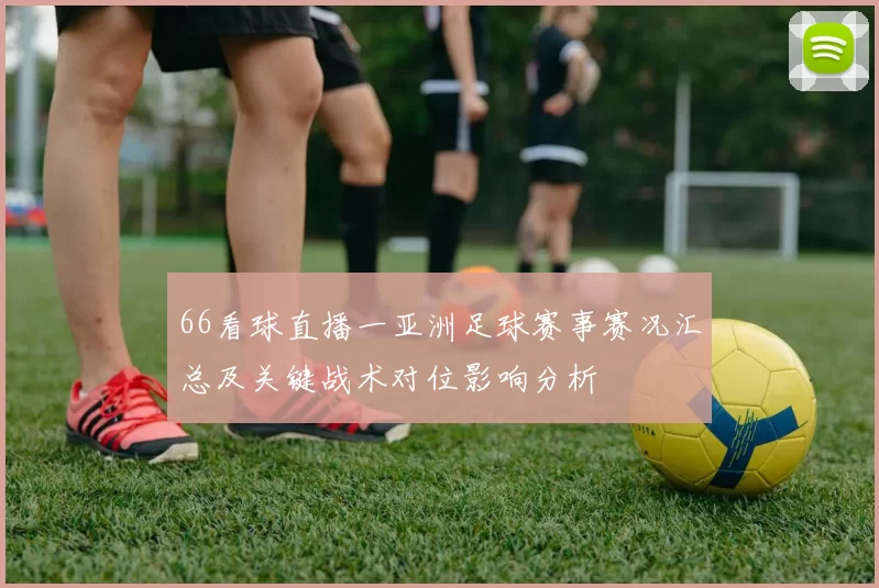 66看球直播一亚洲足球赛事赛况汇总及关键战术对位影响分析