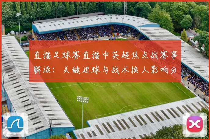 直播足球赛直播中英超焦点战赛事解读：关键进球与战术换人影响分析