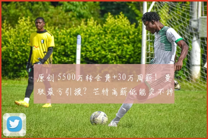 原创 5500万转会费+30万周薪！曼联最亏引援？芒特高薪低能卖不掉？