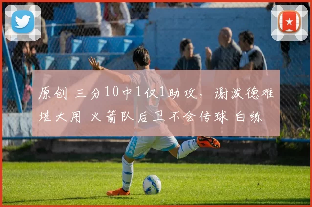 原创 三分10中1仅1助攻，谢泼德难堪大用 火箭队后卫不会传球 白练一年