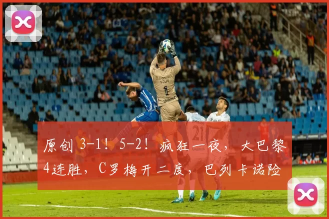 原创 3-1!5-2!疯狂一夜,大巴黎4连胜,C罗梅开二度,巴列卡诺险胜