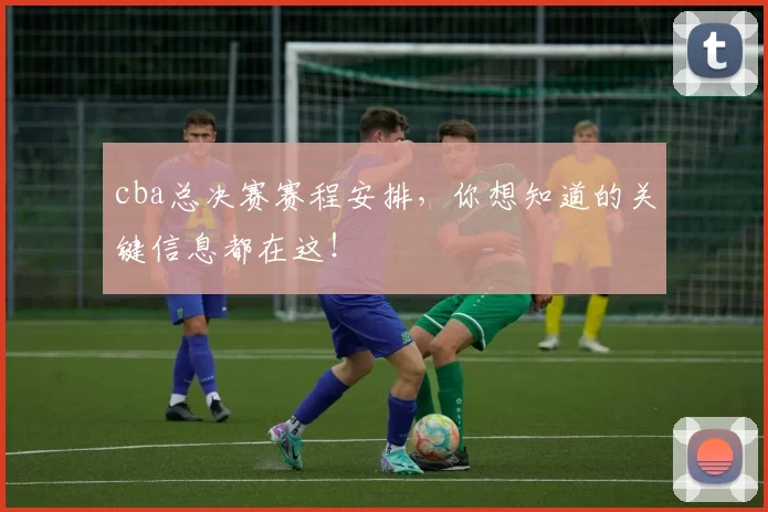 cba总决赛赛程安排，你想知道的关键信息都在这！